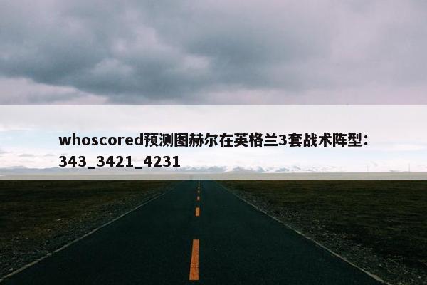 whoscored预测图赫尔在英格兰3套战术阵型：343_3421_4231