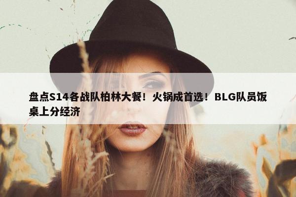 盘点S14各战队柏林大餐！火锅成首选！BLG队员饭桌上分经济