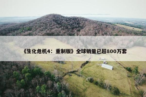 《生化危机4：重制版》全球销量已超800万套