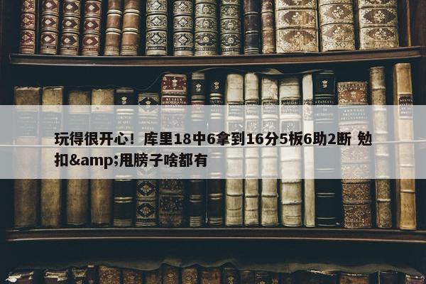 玩得很开心！库里18中6拿到16分5板6助2断 勉扣&甩膀子啥都有