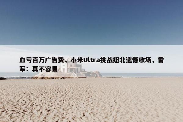 血亏百万广告费，小米Ultra挑战纽北遗憾收场，雷军：真不容易