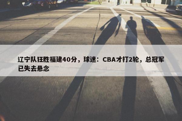 辽宁队狂胜福建40分，球迷：CBA才打2轮，总冠军已失去悬念