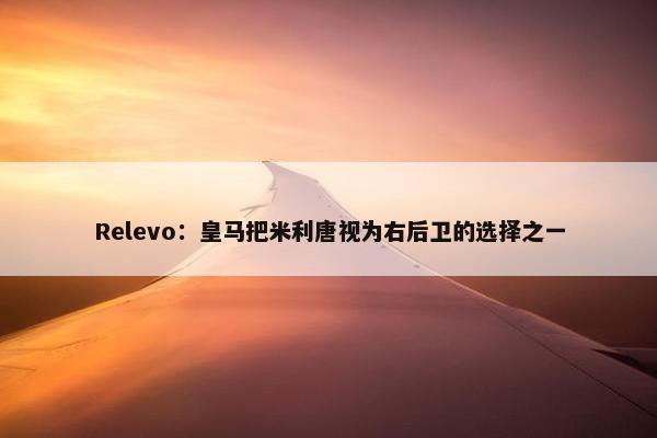 Relevo：皇马把米利唐视为右后卫的选择之一