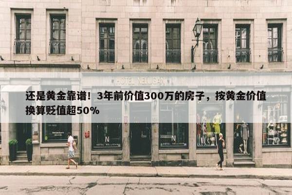 还是黄金靠谱！3年前价值300万的房子，按黄金价值换算贬值超50%