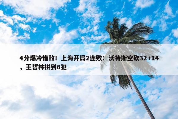 4分爆冷惜败！上海开局2连败：沃特斯空砍32+14，王哲林拼到6犯