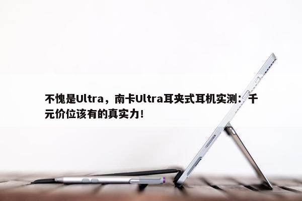 不愧是Ultra，南卡Ultra耳夹式耳机实测：千元价位该有的真实力！