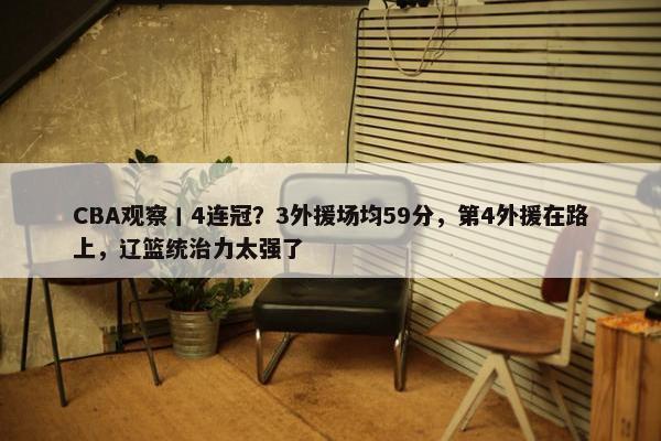 CBA观察丨4连冠？3外援场均59分，第4外援在路上，辽篮统治力太强了