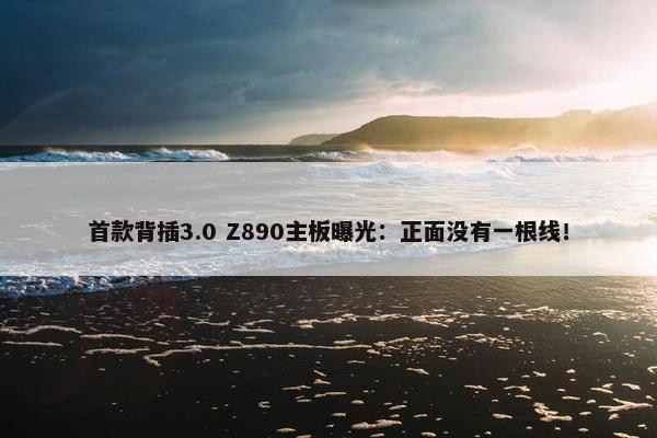 首款背插3.0 Z890主板曝光：正面没有一根线！