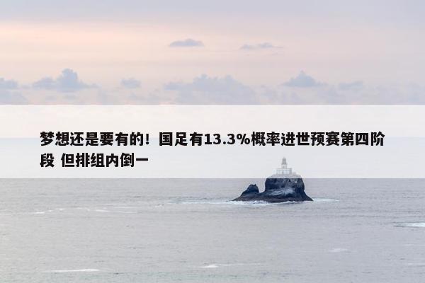 梦想还是要有的！国足有13.3%概率进世预赛第四阶段 但排组内倒一