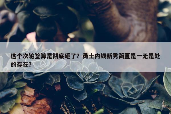 这个次轮签算是彻底砸了？勇士内线新秀简直是一无是处的存在？