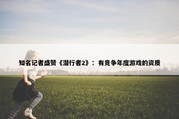 知名记者盛赞《潜行者2》：有竞争年度游戏的资质