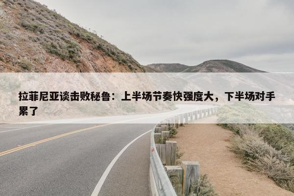 拉菲尼亚谈击败秘鲁：上半场节奏快强度大，下半场对手累了