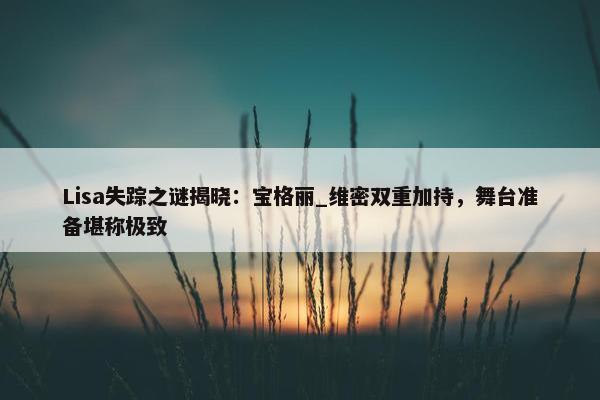 Lisa失踪之谜揭晓：宝格丽_维密双重加持，舞台准备堪称极致