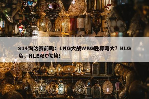 S14淘汰赛前瞻：LNG大战WBG胜算略大？BLG危，HLE双C优势！