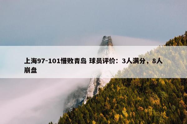 上海97-101惜败青岛 球员评价：3人满分，8人崩盘