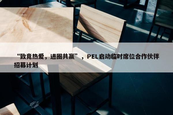 “致竞热爱，进圈共赢”，PEL启动临时席位合作伙伴招募计划