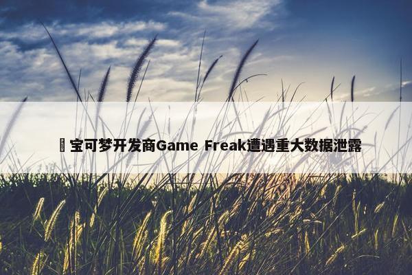 ​宝可梦开发商Game Freak遭遇重大数据泄露