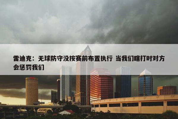 雷迪克：无球防守没按赛前布置执行 当我们瞎打时对方会惩罚我们