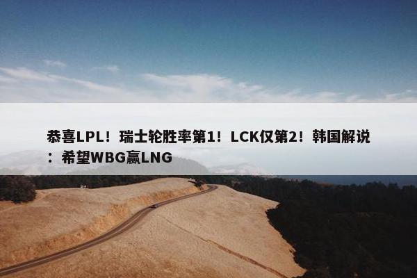 恭喜LPL！瑞士轮胜率第1！LCK仅第2！韩国解说：希望WBG赢LNG