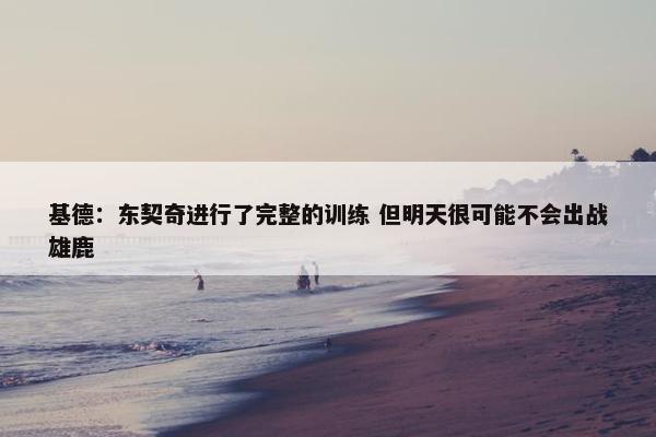 基德：东契奇进行了完整的训练 但明天很可能不会出战雄鹿