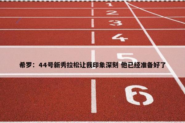 希罗：44号新秀拉松让我印象深刻 他已经准备好了