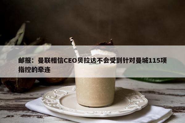 邮报：曼联相信CEO贝拉达不会受到针对曼城115项指控的牵连