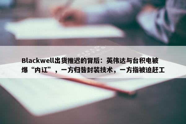 Blackwell出货推迟的背后：英伟达与台积电被爆“内讧”，一方归咎封装技术，一方指被迫赶工