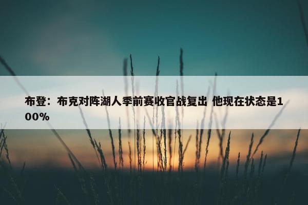 布登：布克对阵湖人季前赛收官战复出 他现在状态是100%