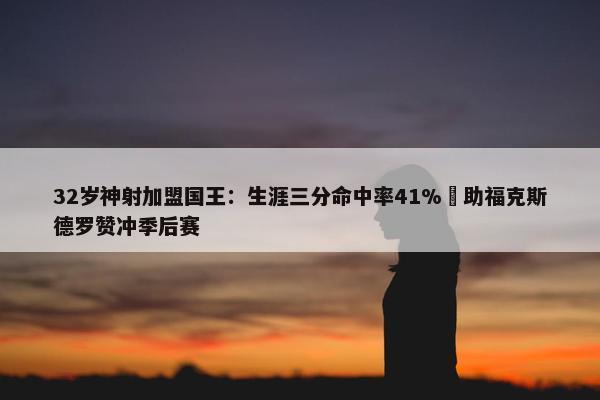 32岁神射加盟国王：生涯三分命中率41% 助福克斯德罗赞冲季后赛