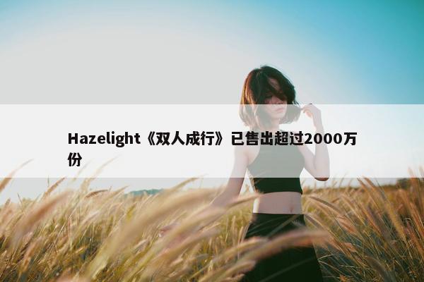 Hazelight《双人成行》已售出超过2000万份