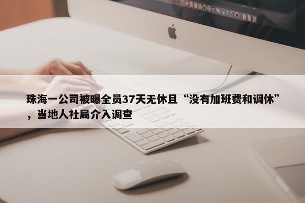 珠海一公司被曝全员37天无休且“没有加班费和调休”，当地人社局介入调查