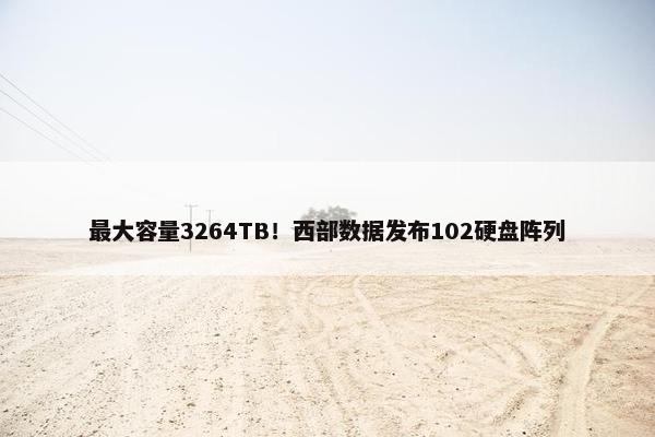 最大容量3264TB！西部数据发布102硬盘阵列