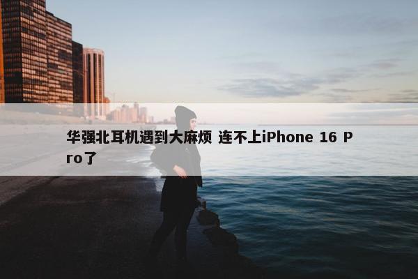 华强北耳机遇到大麻烦 连不上iPhone 16 Pro了