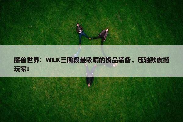 魔兽世界：WLK三阶段最吸睛的极品装备，压轴款震撼玩家！