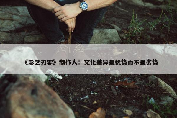 《影之刃零》制作人：文化差异是优势而不是劣势