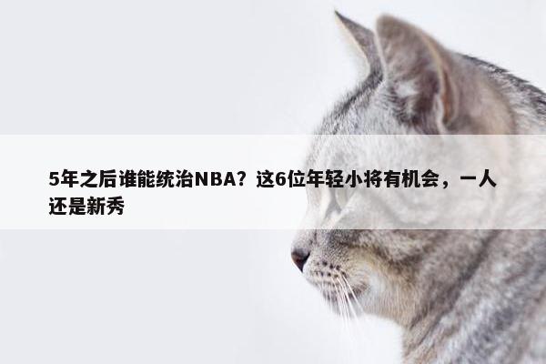 5年之后谁能统治NBA？这6位年轻小将有机会，一人还是新秀