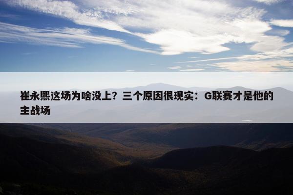 崔永熙这场为啥没上？三个原因很现实：G联赛才是他的主战场