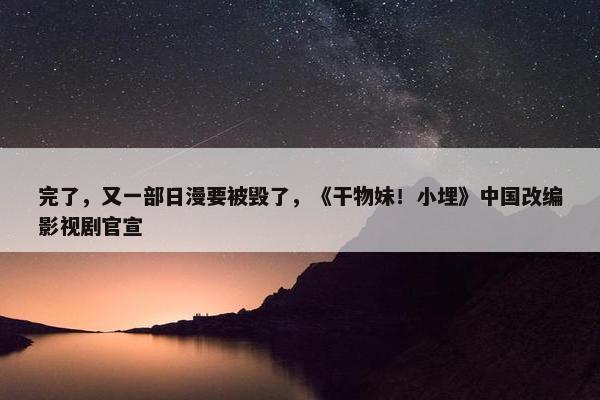 完了，又一部日漫要被毁了，《干物妹！小埋》中国改编影视剧官宣