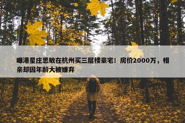 曝港星庄思敏在杭州买三层楼豪宅！房价2000万，相亲却因年龄大被嫌弃