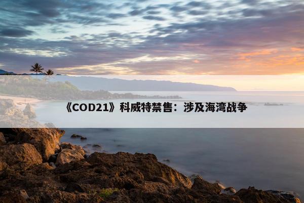 《COD21》科威特禁售：涉及海湾战争