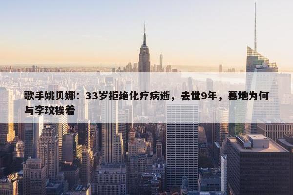 歌手姚贝娜：33岁拒绝化疗病逝，去世9年，墓地为何与李玟挨着