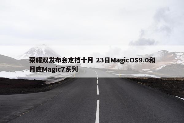 荣耀双发布会定档十月 23日MagicOS9.0和月底Magic7系列