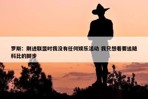 罗斯：刚进联盟时我没有任何娱乐活动 我只想着要追随科比的脚步