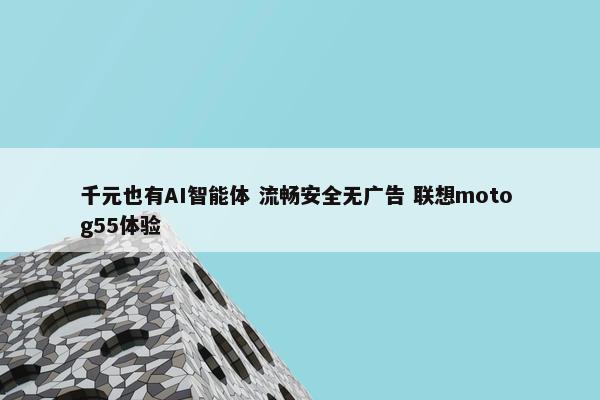 千元也有AI智能体 流畅安全无广告 联想moto g55体验