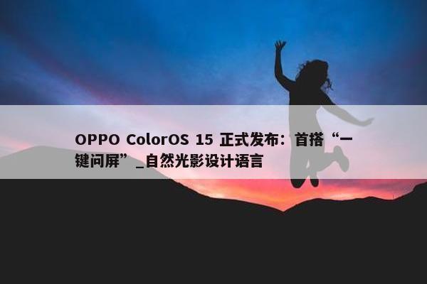 OPPO ColorOS 15 正式发布：首搭“一键问屏”_自然光影设计语言