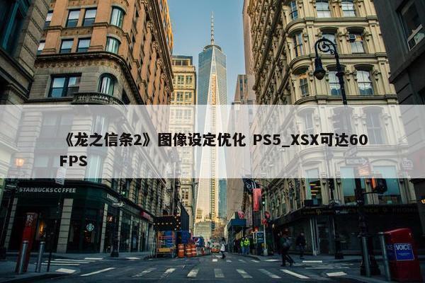 《龙之信条2》图像设定优化 PS5_XSX可达60FPS