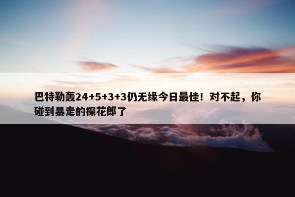 巴特勒轰24+5+3+3仍无缘今日最佳！对不起，你碰到暴走的探花郎了