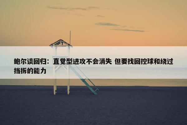 鲍尔谈回归：直觉型进攻不会消失 但要找回控球和绕过挡拆的能力