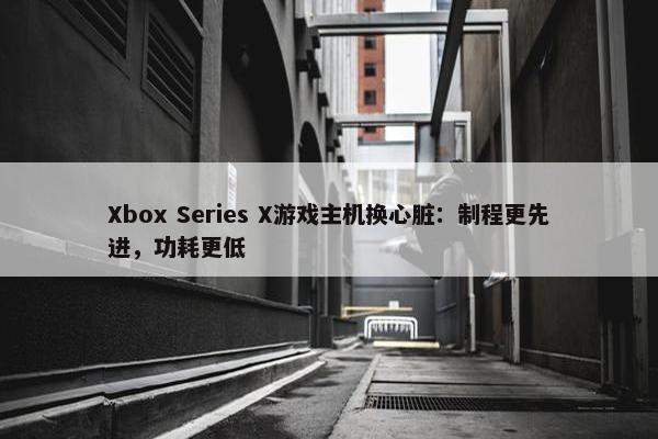 Xbox Series X游戏主机换心脏：制程更先进，功耗更低