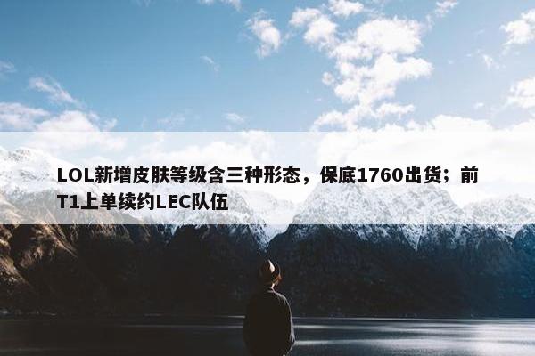 LOL新增皮肤等级含三种形态，保底1760出货；前T1上单续约LEC队伍